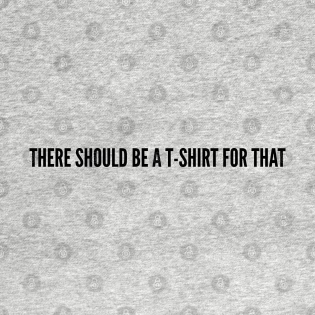 Cute - There Should Be A T-Shirt For That - Funny Joke Statement Humor by sillyslogans